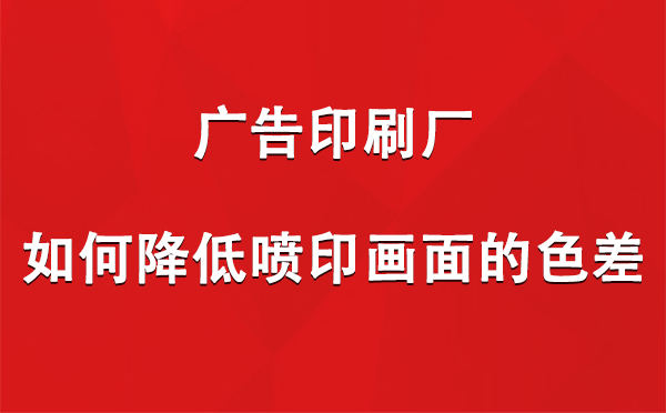 玉树广告印刷厂如何降低喷印画面的色差